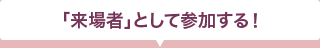 「来場者」として参加する！