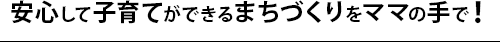 安心して子育てができるまちづくりをママの手で