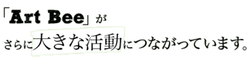 「ArtBee」がさらに大きな活動につながっています。