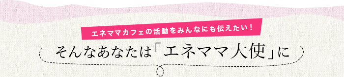 エネママカフェの活動をみんなにも伝えたい！ そんなあなたは「エネママ大使」に