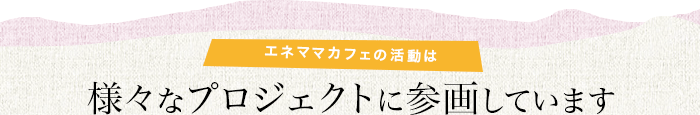 エネママカフェの活動は様々なプロジェクトに参画しています