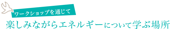 ワークショップを通じて楽しみながらエネルギーについて学ぶ場所