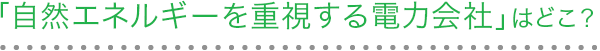 「自然エネルギーを重視する電力会社」はどこ？