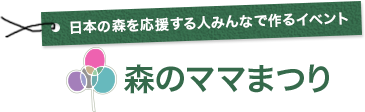 日本の森を応援する人みんなで作るイベント 森のママまつり