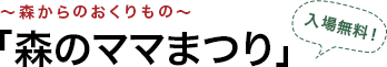 ～森からのおくりもの～「森のママまつり」入場無料！