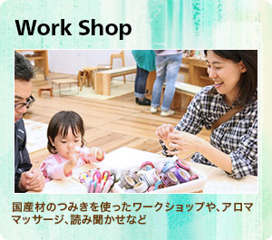 Work Shop：国産材のつみきを使ったワークショップや、アロママッサージ、読み聞かせなど