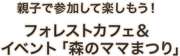 親子で参加して楽しもう！フォレストカフェ＆イベント「森のママまつり」