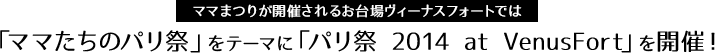 ママまつりが開催されるお台場ヴィーナスフォートでは、「ママたちのパリ祭」をテーマに「パリ祭 2014 at VenusFort」を開催！