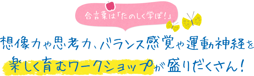 合言葉は「たのしく学ぼ！」想像力や思考力、バランス感覚や運動神経を楽しく育むワークショップが盛りだくさん！