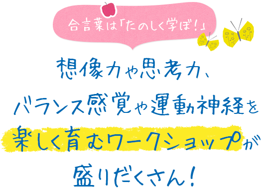 合言葉は「たのしく学ぼ！」想像力や思考力、バランス感覚や運動神経を楽しく育むワークショップが盛りだくさん！