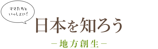 ママたちといっしょに！ 日本を知ろう：地方創生