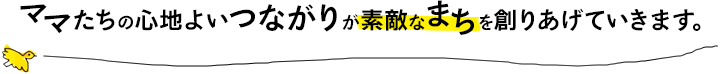 ママたちの心地よいつながりが素敵なまちを創りあげていきます。