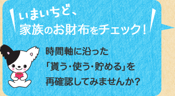 いまいちど、家族のお財布をチェック！時間軸に沿った「貰う・使う・貯める」を再確認してみませんか？