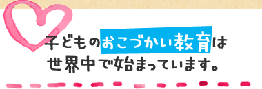 子どものおこづかい教育は世界中で始まっています。