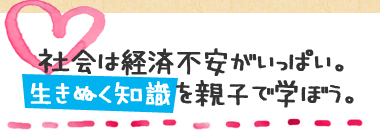 社会は経済不安がいっぱい。生きぬく知識を親子で学ぼう。