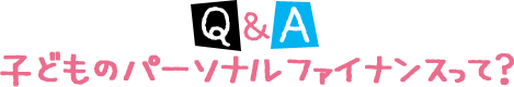 子どものパーソナルファイナンスって？ Q&A