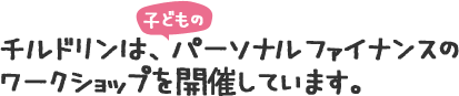 チルドリンは、子どものパーソナルファイナンスのワークショップを開催しています。